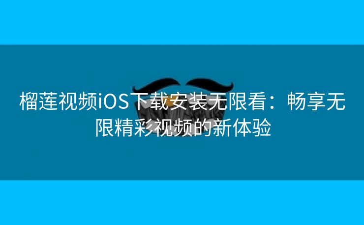 榴莲视频iOS下载安装无限看：畅享无限精彩视频的新体验