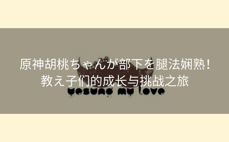 原神胡桃ちゃんが部下を腿法娴熟！教え子们的成长与挑战之旅