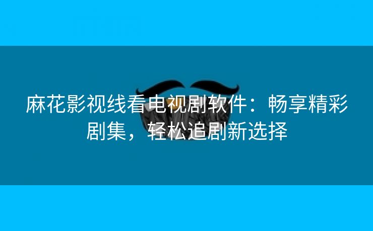 麻花影视线看电视剧软件：畅享精彩剧集，轻松追剧新选择