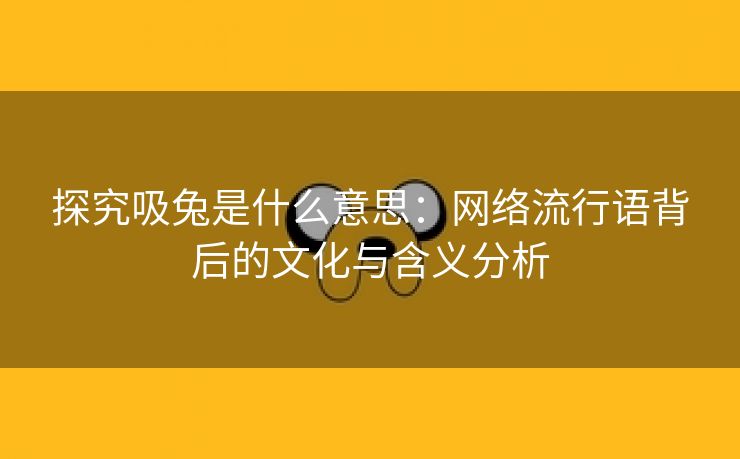 探究吸兔是什么意思：网络流行语背后的文化与含义分析