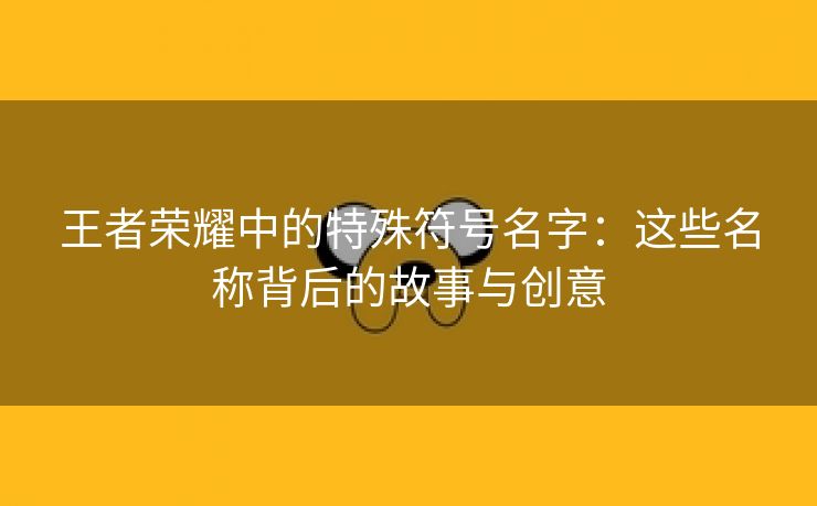 王者荣耀中的特殊符号名字：这些名称背后的故事与创意