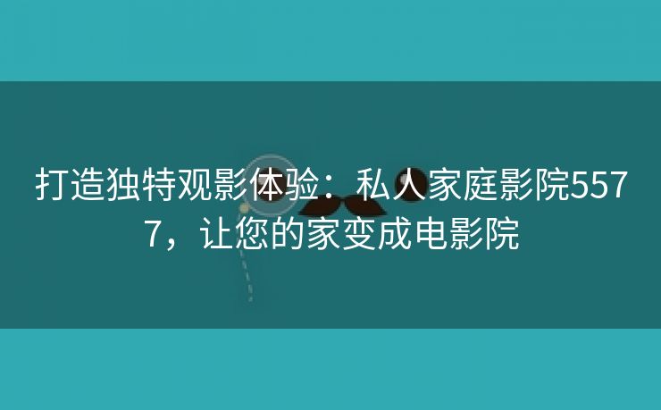 打造独特观影体验：私人家庭影院5577，让您的家变成电影院