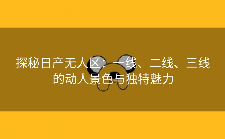 探秘日产无人区：一线、二线、三线的动人景色与独特魅力