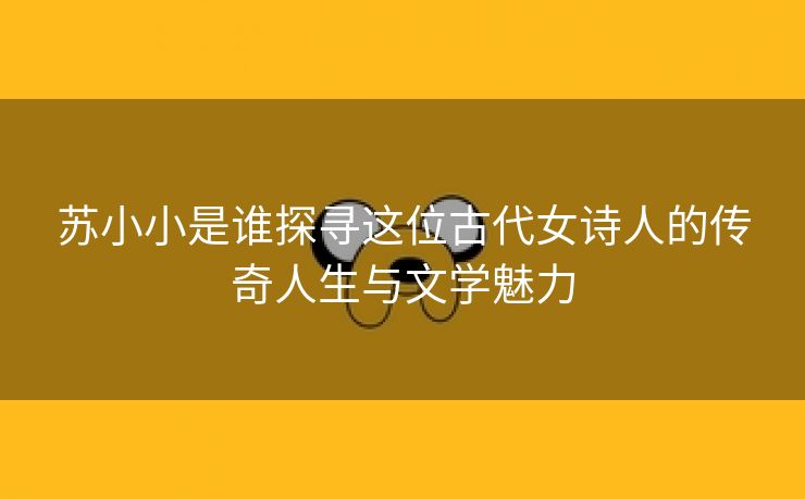 苏小小是谁探寻这位古代女诗人的传奇人生与文学魅力