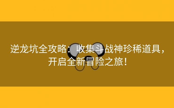 逆龙坑全攻略：收集斗战神珍稀道具，开启全新冒险之旅！