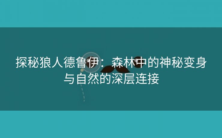 探秘狼人德鲁伊：森林中的神秘变身与自然的深层连接