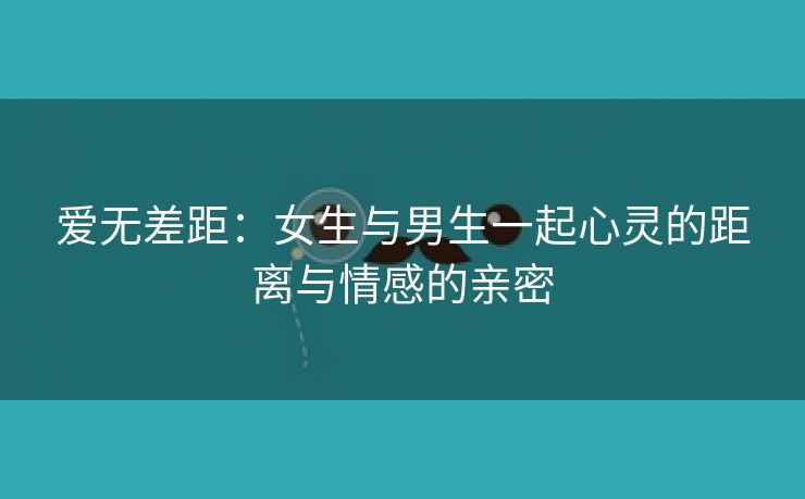 爱无差距：女生与男生一起心灵的距离与情感的亲密