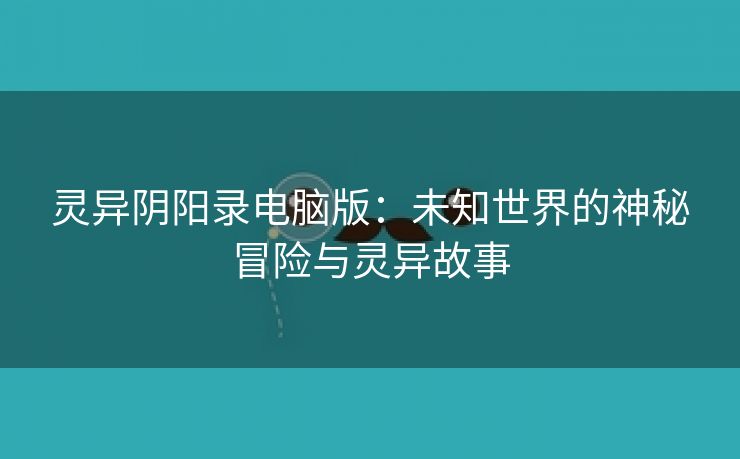 灵异阴阳录电脑版：未知世界的神秘冒险与灵异故事