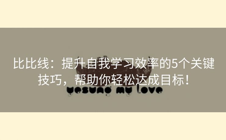 比比线：提升自我学习效率的5个关键技巧，帮助你轻松达成目标！