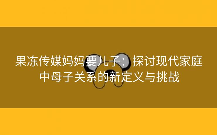 果冻传媒妈妈要儿子：探讨现代家庭中母子关系的新定义与挑战