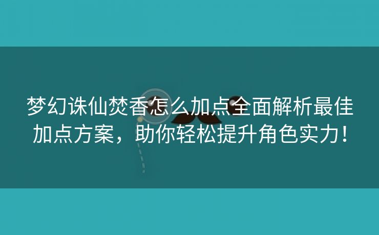 梦幻诛仙焚香怎么加点全面解析最佳加点方案，助你轻松提升角色实力！