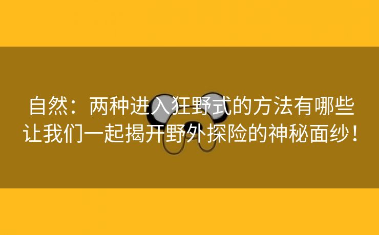 自然：两种进入狂野式的方法有哪些让我们一起揭开野外探险的神秘面纱！