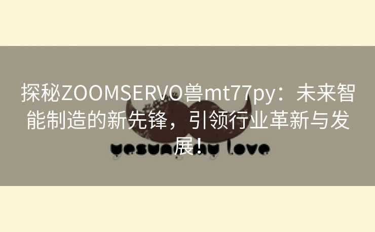 探秘ZOOMSERVO兽mt77py：未来智能制造的新先锋，引领行业革新与发展！