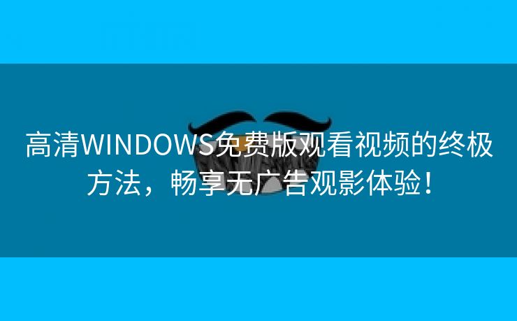 高清WINDOWS免费版观看视频的终极方法，畅享无广告观影体验！