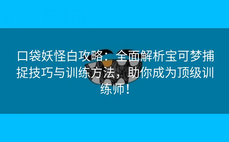 口袋妖怪白攻略：全面解析宝可梦捕捉技巧与训练方法，助你成为顶级训练师！