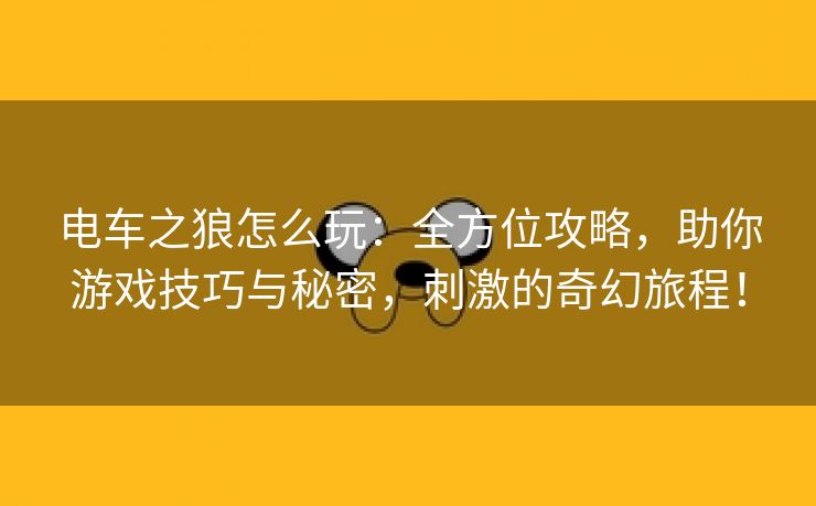 电车之狼怎么玩：全方位攻略，助你游戏技巧与秘密，刺激的奇幻旅程！