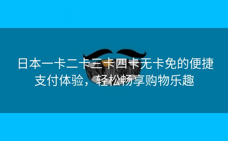 日本一卡二卡三卡四卡无卡免的便捷支付体验，轻松畅享购物乐趣