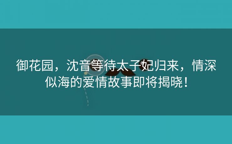 御花园，沈音等待太子妃归来，情深似海的爱情故事即将揭晓！