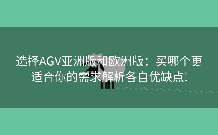 选择AGV亚洲版和欧洲版：买哪个更适合你的需求解析各自优缺点!