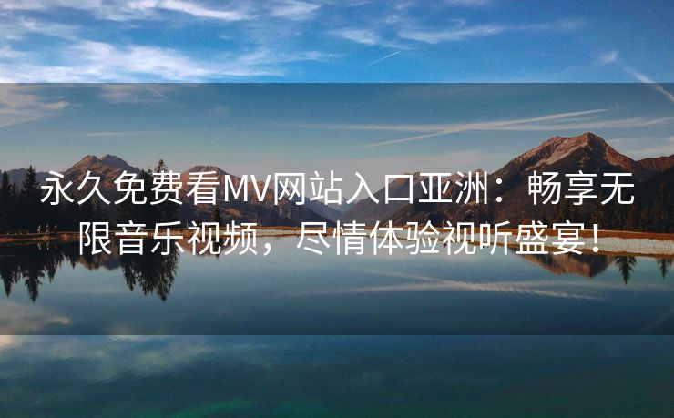 永久免费看MV网站入口亚洲：畅享无限音乐视频，尽情体验视听盛宴！