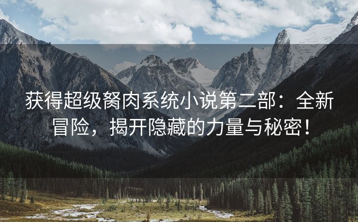 获得超级胬肉系统小说第二部：全新冒险，揭开隐藏的力量与秘密！