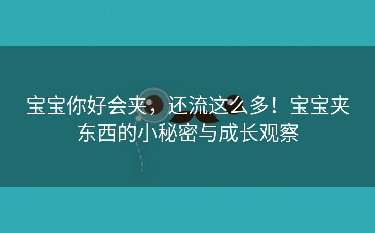 宝宝你好会夹，还流这么多！宝宝夹东西的小秘密与成长观察