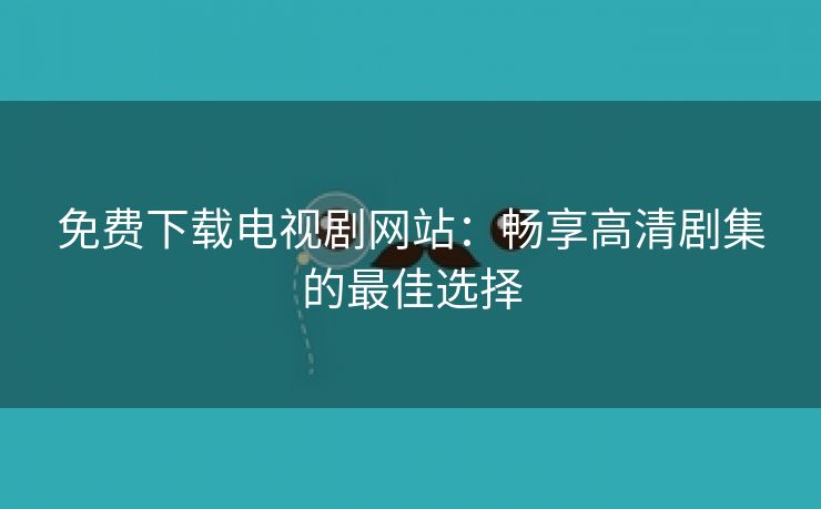 免费下载电视剧网站：畅享高清剧集的最佳选择