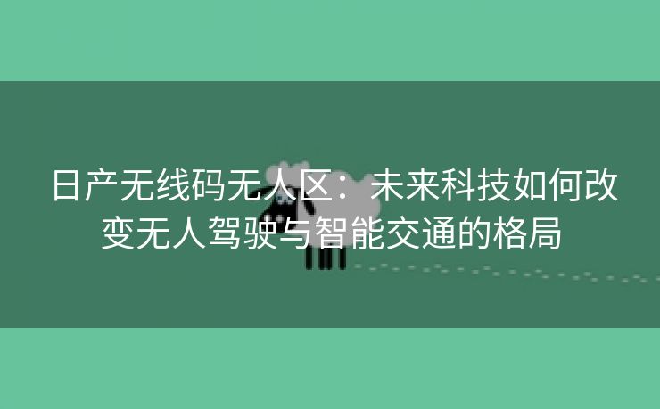 日产无线码无人区：未来科技如何改变无人驾驶与智能交通的格局