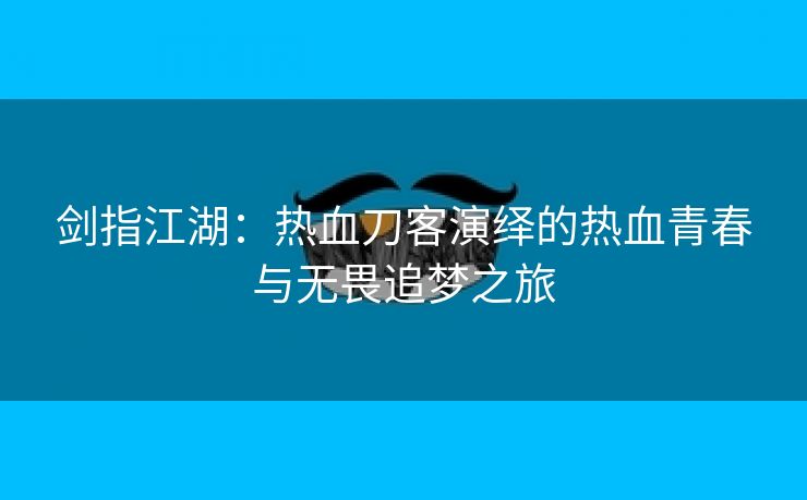 剑指江湖：热血刀客演绎的热血青春与无畏追梦之旅