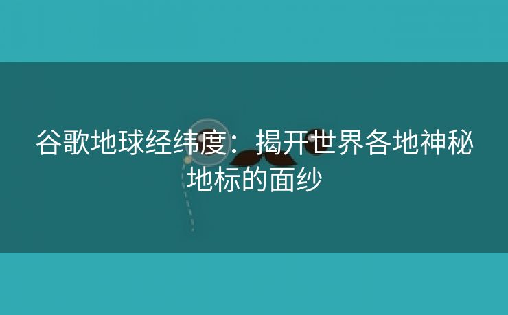 谷歌地球经纬度：揭开世界各地神秘地标的面纱