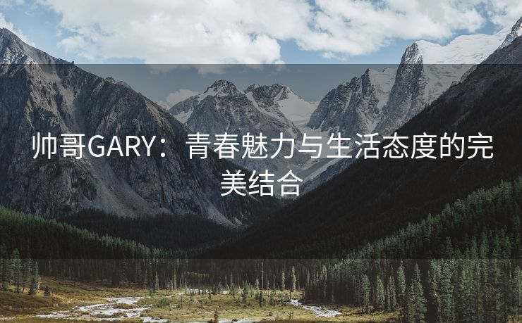 帅哥GARY：青春魅力与生活态度的完美结合