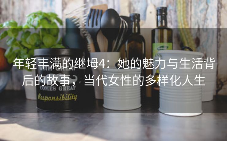 年轻丰满的继坶4：她的魅力与生活背后的故事，当代女性的多样化人生