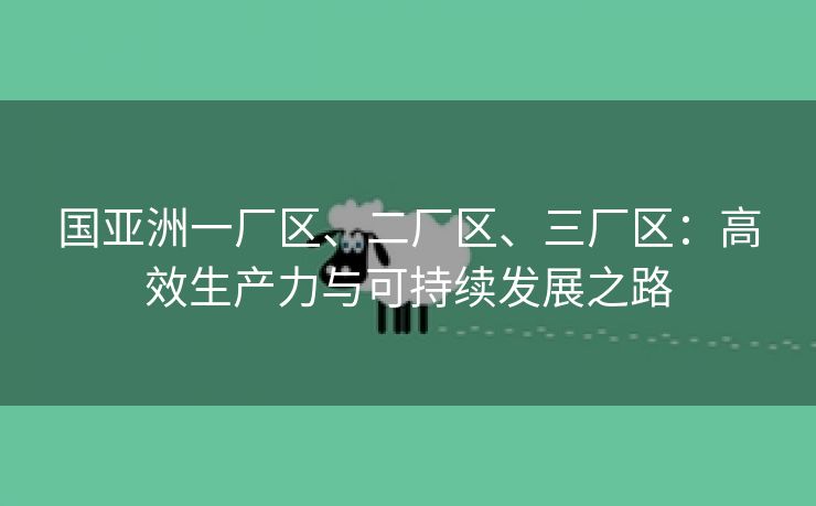 国亚洲一厂区、二厂区、三厂区：高效生产力与可持续发展之路