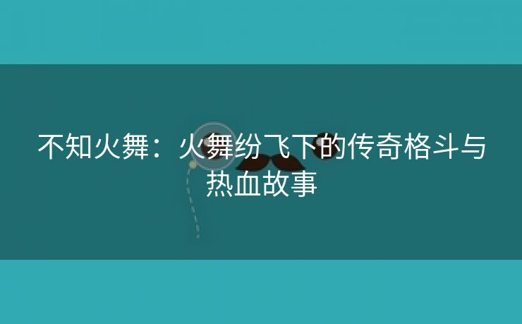 不知火舞：火舞纷飞下的传奇格斗与热血故事