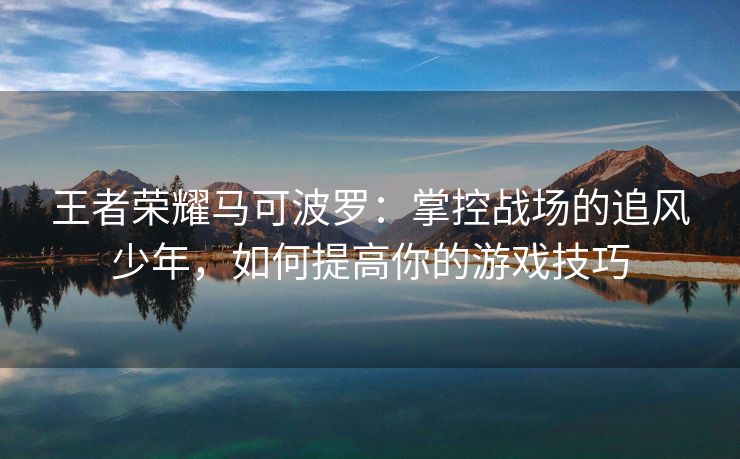 王者荣耀马可波罗：掌控战场的追风少年，如何提高你的游戏技巧