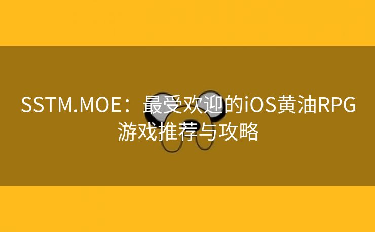 SSTM.MOE：最受欢迎的iOS黄油RPG游戏推荐与攻略