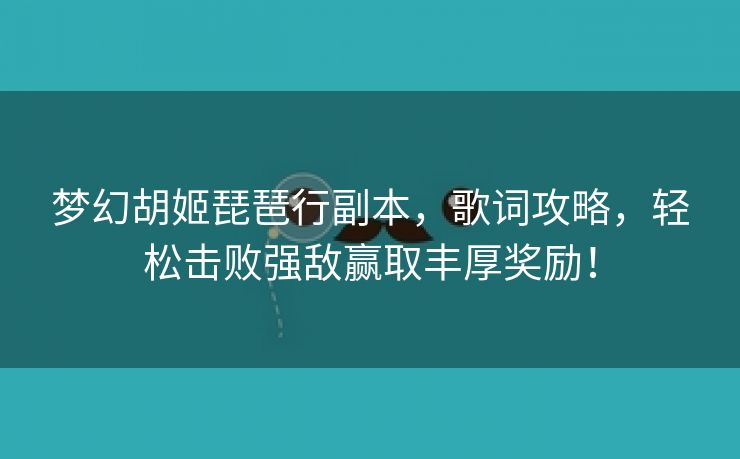 梦幻胡姬琵琶行副本，歌词攻略，轻松击败强敌赢取丰厚奖励！