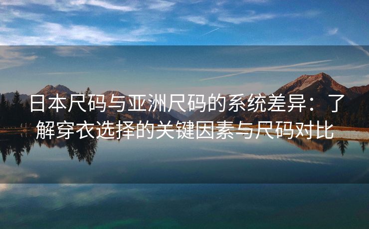 日本尺码与亚洲尺码的系统差异：了解穿衣选择的关键因素与尺码对比