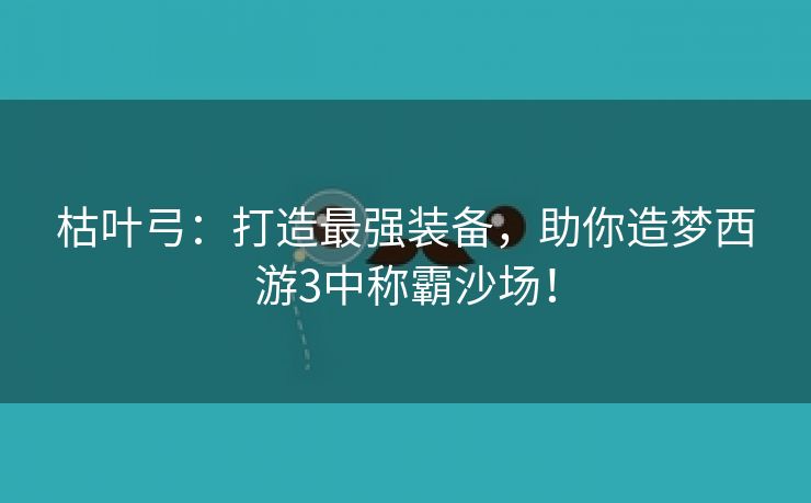 枯叶弓：打造最强装备，助你造梦西游3中称霸沙场！