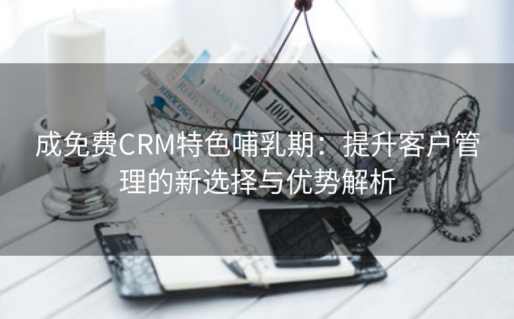 成免费CRM特色哺乳期：提升客户管理的新选择与优势解析