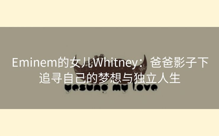 Eminem的女儿Whitney：爸爸影子下追寻自己的梦想与独立人生