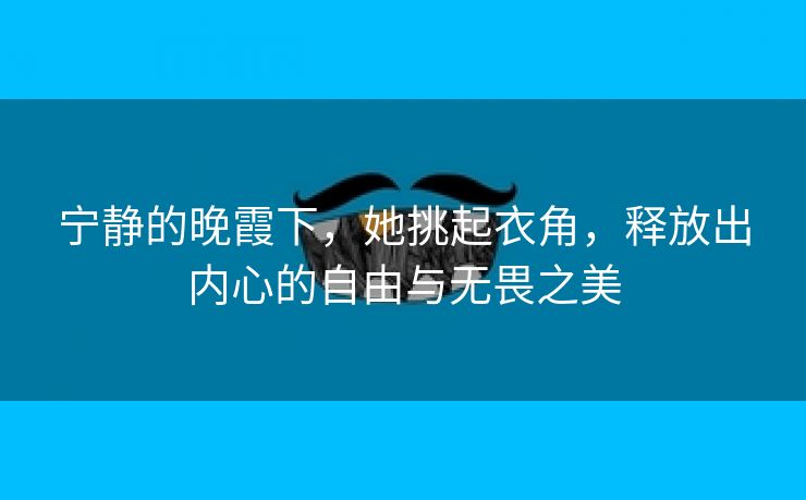 宁静的晚霞下，她挑起衣角，释放出内心的自由与无畏之美