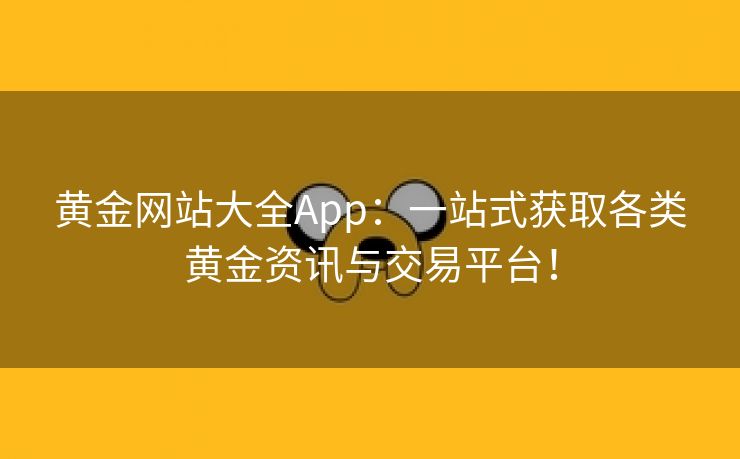 黄金网站大全App：一站式获取各类黄金资讯与交易平台！