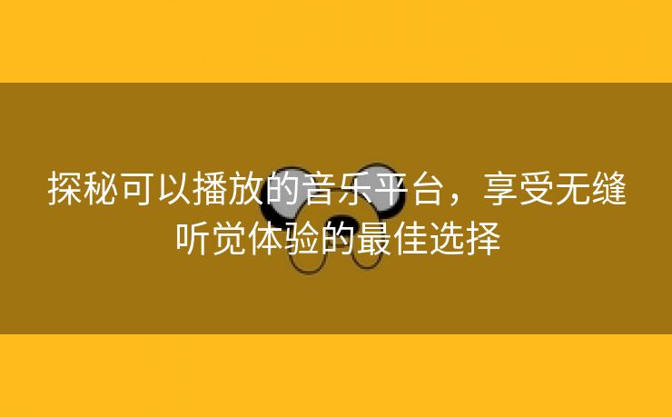 探秘可以播放的音乐平台，享受无缝听觉体验的最佳选择