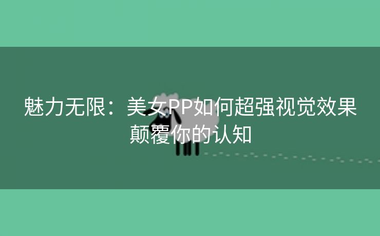 魅力无限：美女PP如何超强视觉效果颠覆你的认知