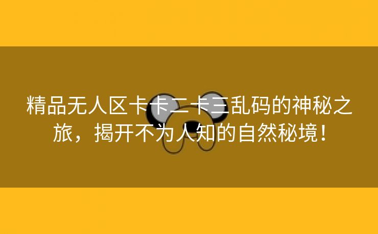 精品无人区卡卡二卡三乱码的神秘之旅，揭开不为人知的自然秘境！