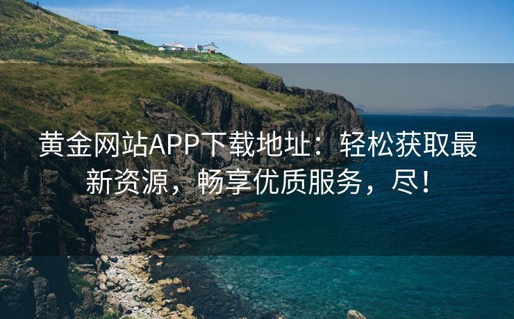 黄金网站APP下载地址：轻松获取最新资源，畅享优质服务，尽！