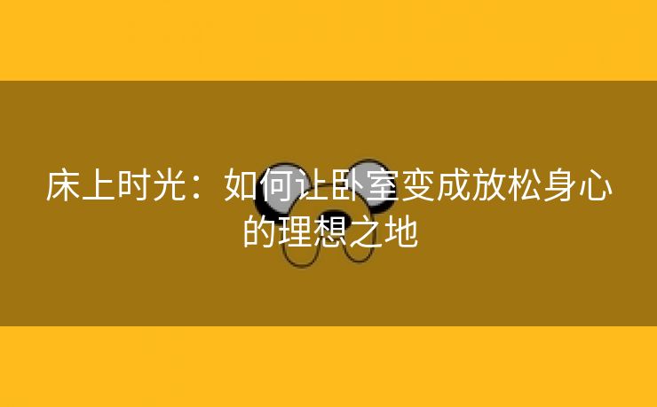 床上时光：如何让卧室变成放松身心的理想之地