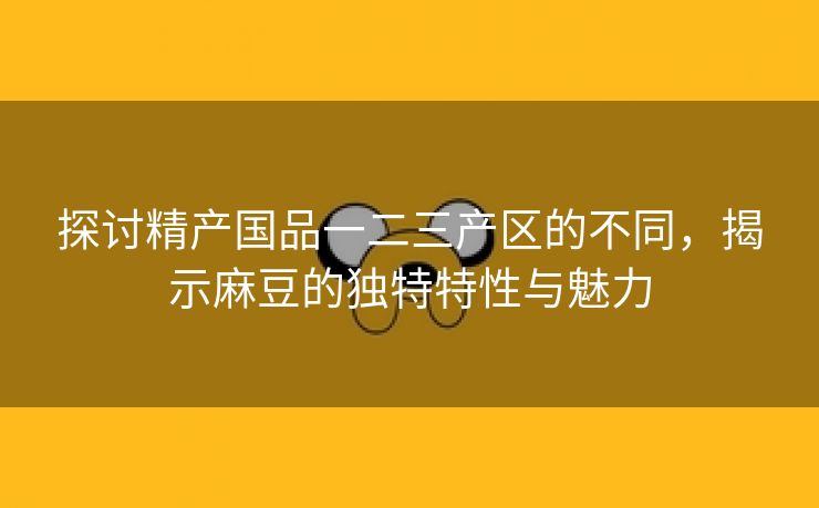 探讨精产国品一二三产区的不同，揭示麻豆的独特特性与魅力