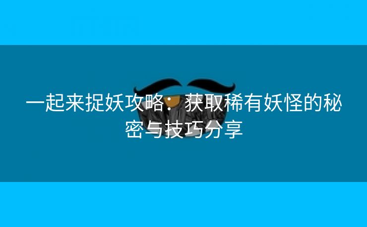 一起来捉妖攻略：获取稀有妖怪的秘密与技巧分享